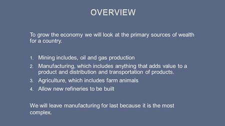 OVERVIEW To grow the economy we will look at the primary sources of wealth for a country. Mining includes, oil and gas production Manufacturing, which.