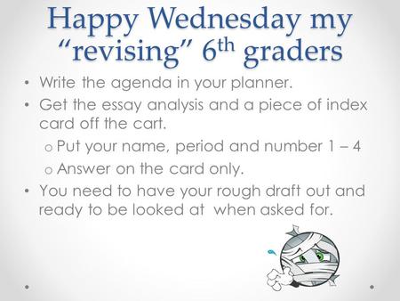 Happy Wednesday my “revising” 6 th graders Write the agenda in your planner. Get the essay analysis and a piece of index card off the cart. o Put your.