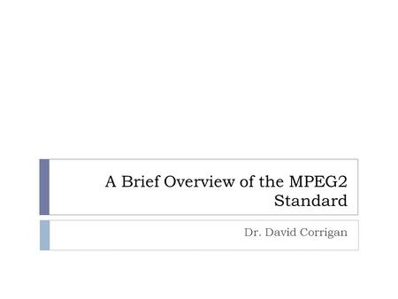 A Brief Overview of the MPEG2 Standard Dr. David Corrigan.