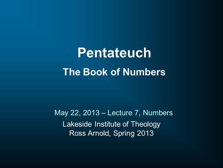 Lakeside Institute of Theology Ross Arnold, Spring 2013 May 22, 2013 – Lecture 7, Numbers Pentateuch The Book of Numbers.