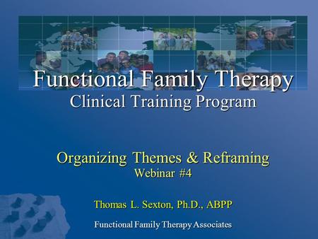Functional Family Therapy Clinical Training Program Organizing Themes & Reframing Webinar #4 Thomas L. Sexton, Ph.D., ABPP Functional Family Therapy Associates.