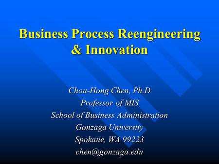 Business Process Reengineering & Innovation Chou-Hong Chen, Ph.D Professor of MIS School of Business Administration Gonzaga University Spokane, WA 99223.
