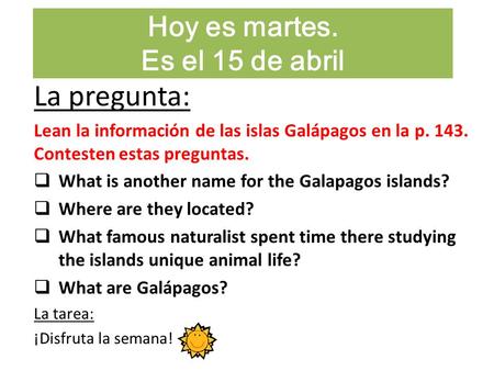Hoy es martes. Es el 15 de abril La pregunta: Lean la información de las islas Galápagos en la p. 143. Contesten estas preguntas.  What is another name.