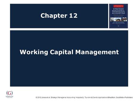 © 2012 Jones et al: Strategic Managerial Accounting: Hospitality, Tourism & Events Applications 6thedition, Goodfellow Publishers Chapter 12 Working Capital.