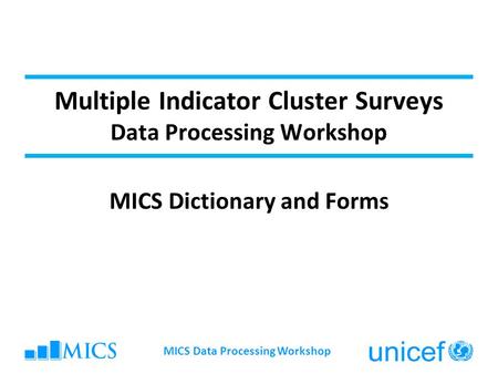 Multiple Indicator Cluster Surveys Data Processing Workshop MICS Dictionary and Forms MICS Data Processing Workshop.