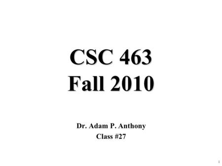 1 CSC 463 Fall 2010 Dr. Adam P. Anthony Class #27.