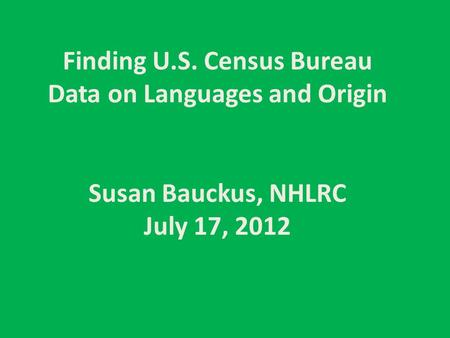 Finding U.S. Census Bureau Data on Languages and Origin Susan Bauckus, NHLRC July 17, 2012.