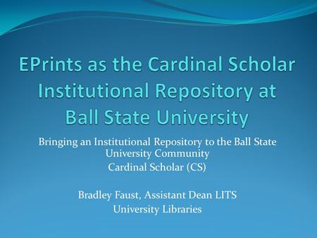 Bringing an Institutional Repository to the Ball State University Community Cardinal Scholar (CS) Bradley Faust, Assistant Dean LITS University Libraries.
