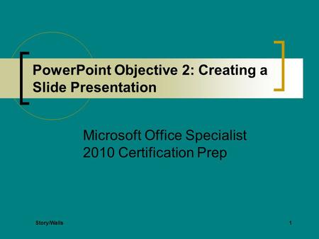 1 PowerPoint Objective 2: Creating a Slide Presentation Microsoft Office Specialist 2010 Certification Prep Story/Walls.