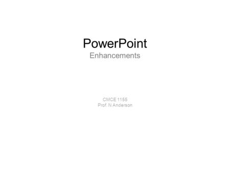 PowerPoint Enhancements CMCE 1155 Prof. N Anderson.