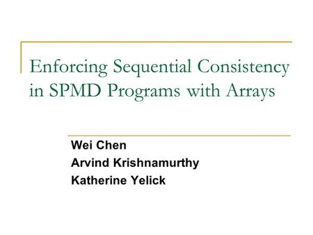 Enforcing Sequential Consistency in SPMD Programs with Arrays Wei Chen Arvind Krishnamurthy Katherine Yelick.
