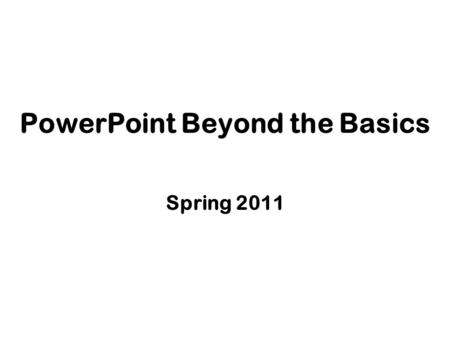 PowerPoint Beyond the Basics Spring 2011. Working with Master Slides.