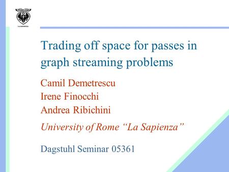 Trading off space for passes in graph streaming problems Camil Demetrescu Irene Finocchi Andrea Ribichini University of Rome “La Sapienza” Dagstuhl Seminar.