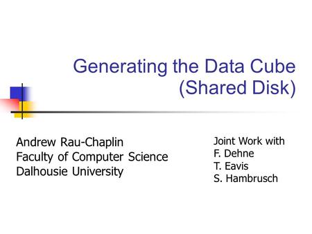 Generating the Data Cube (Shared Disk) Andrew Rau-Chaplin Faculty of Computer Science Dalhousie University Joint Work with F. Dehne T. Eavis S. Hambrusch.