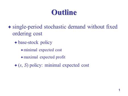 1 Outline  single-period stochastic demand without fixed ordering cost  base-stock policy  minimal expected cost  maximal expected profit  (s, S)