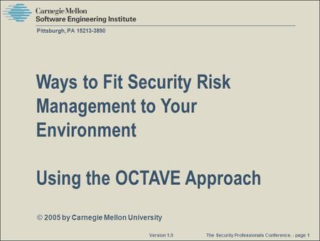 © 2005 by Carnegie Mellon University Version 1.0 The Security Professionals Conference. - page 1 Pittsburgh, PA 15213-3890 Ways to Fit Security Risk Management.