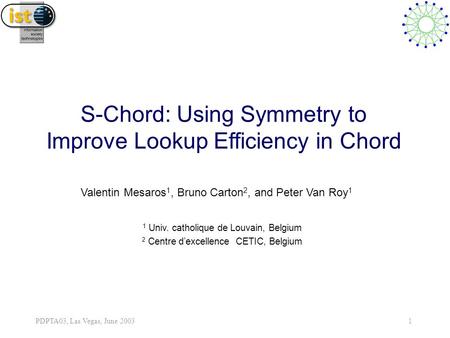 PDPTA03, Las Vegas, June 2003 1 S-Chord: Using Symmetry to Improve Lookup Efficiency in Chord Valentin Mesaros 1, Bruno Carton 2, and Peter Van Roy 1 1.