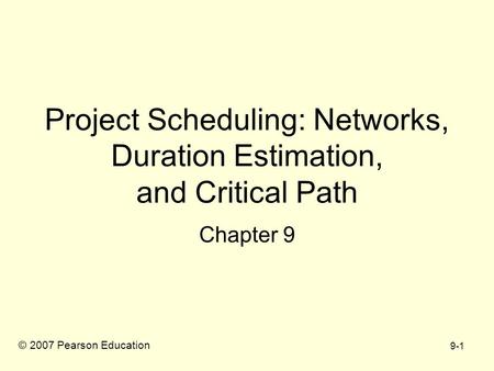 9-1 Project Scheduling: Networks, Duration Estimation, and Critical Path Chapter 9 © 2007 Pearson Education.