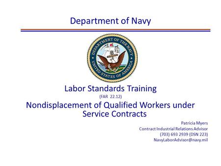 Department of Navy Labor Standards Training (FAR 22.12) Nondisplacement of Qualified Workers under Service Contracts Patricia Myers Contract Industrial.