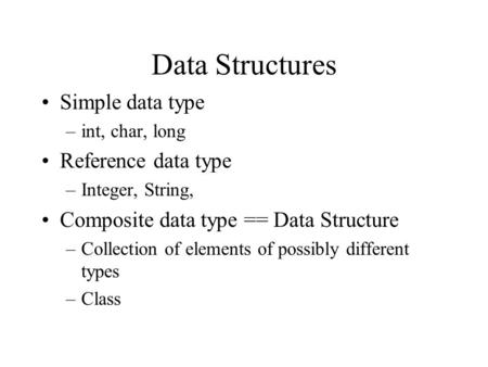 Data Structures Simple data type –int, char, long Reference data type –Integer, String, Composite data type == Data Structure –Collection of elements.