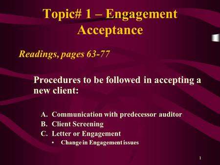 1 Topic# 1 – Engagement Acceptance Readings, pages 63-77 Procedures to be followed in accepting a new client: A.Communication with predecessor auditor.
