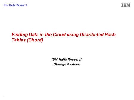 IBM Haifa Research 1 Finding Data in the Cloud using Distributed Hash Tables (Chord) IBM Haifa Research Storage Systems.