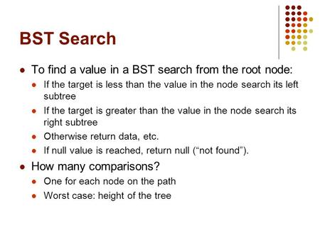 BST Search To find a value in a BST search from the root node: If the target is less than the value in the node search its left subtree If the target is.