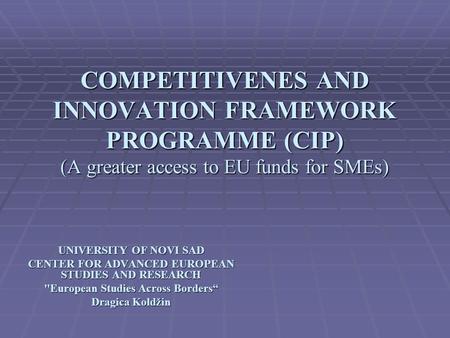 COMPETITIVENES AND INNOVATION FRAMEWORK PROGRAMME (CIP) (A greater access to EU funds for SMEs) UNIVERSITY OF NOVI SAD CENTER FOR ADVANCED EUROPEAN STUDIES.
