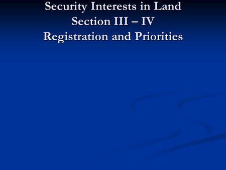 Part 2 Security Interests in Land Section III – IV Registration and Priorities.