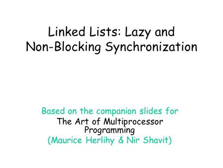 Linked Lists: Lazy and Non-Blocking Synchronization Based on the companion slides for The Art of Multiprocessor Programming (Maurice Herlihy & Nir Shavit)