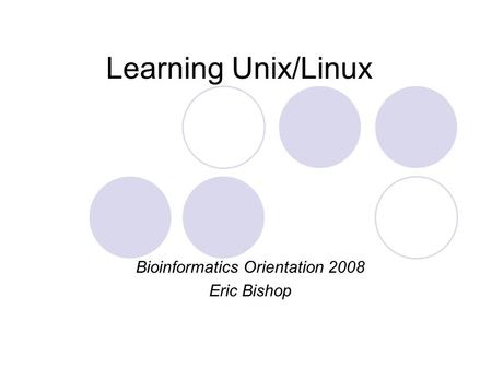 Learning Unix/Linux Bioinformatics Orientation 2008 Eric Bishop.