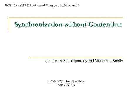 Synchronization without Contention John M. Mellor-Crummey and Michael L. Scott+ ECE 259 / CPS 221 Advanced Computer Architecture II Presenter : Tae Jun.