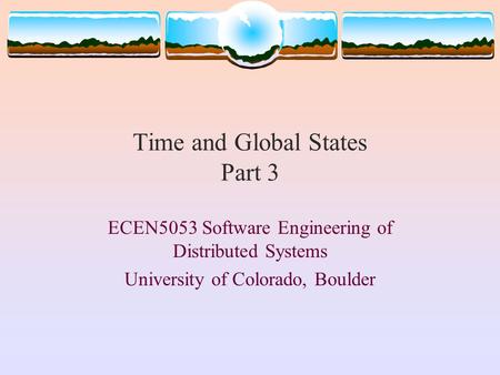 Time and Global States Part 3 ECEN5053 Software Engineering of Distributed Systems University of Colorado, Boulder.