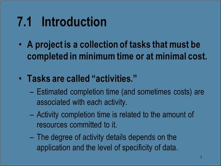 1 7.1 Introduction A project is a collection of tasks that must be completed in minimum time or at minimal cost. Tasks are called “activities.” –Estimated.