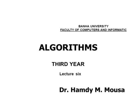 ALGORITHMS THIRD YEAR BANHA UNIVERSITY FACULTY OF COMPUTERS AND INFORMATIC Lecture six Dr. Hamdy M. Mousa.