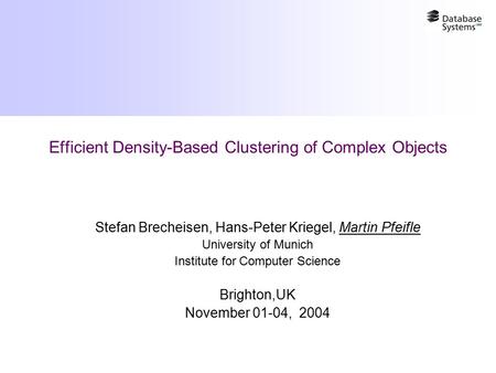 Efficient Density-Based Clustering of Complex Objects Stefan Brecheisen, Hans-Peter Kriegel, Martin Pfeifle University of Munich Institute for Computer.