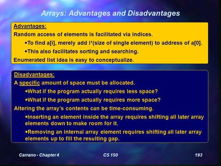 Carrano - Chapter 4CS 150193 Arrays: Advantages and Disadvantages Advantages: Random access of elements is facilitated via indices.  To find a[i], merely.