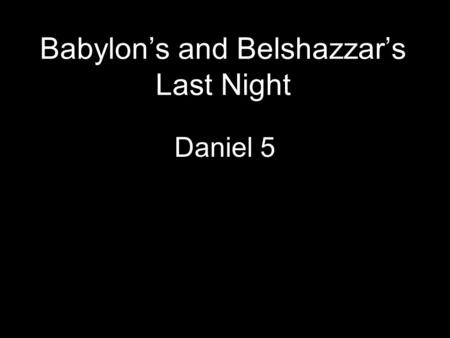 Babylon’s and Belshazzar’s Last Night Daniel 5. I. A Night of Revelry and Ridicule (Dan 5:1-4)