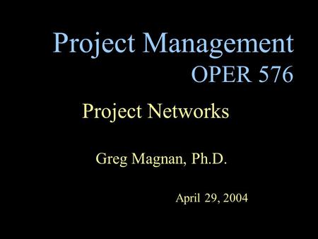 Project Management OPER 576 Project Networks Greg Magnan, Ph.D. April 29, 2004.
