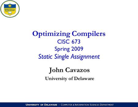 U NIVERSITY OF D ELAWARE C OMPUTER & I NFORMATION S CIENCES D EPARTMENT Optimizing Compilers CISC 673 Spring 2009 Static Single Assignment John Cavazos.