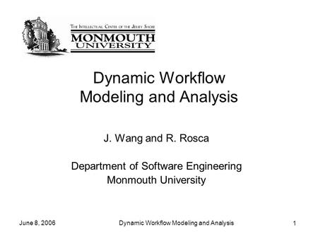 1 June 8, 2006Dynamic Workflow Modeling and Analysis J. Wang and R. Rosca Department of Software Engineering Monmouth University.