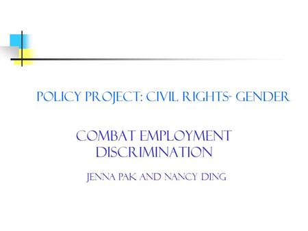 Policy Project: Civil Rights- Gender Combat Employment Discrimination Jenna Pak and Nancy Ding.