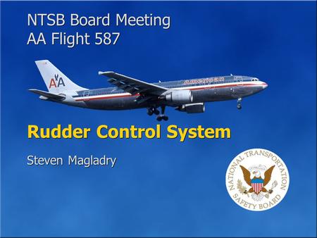 NTSB Board Meeting AA Flight 587 NTSB Board Meeting AA Flight 587 Rudder Control System Steven Magladry.