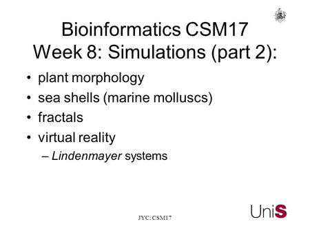 JYC: CSM17 BioinformaticsCSM17 Week 8: Simulations (part 2): plant morphology sea shells (marine molluscs) fractals virtual reality –Lindenmayer systems.