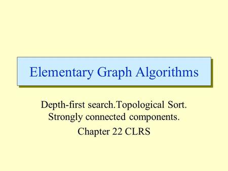 Elementary Graph Algorithms Depth-first search.Topological Sort. Strongly connected components. Chapter 22 CLRS.