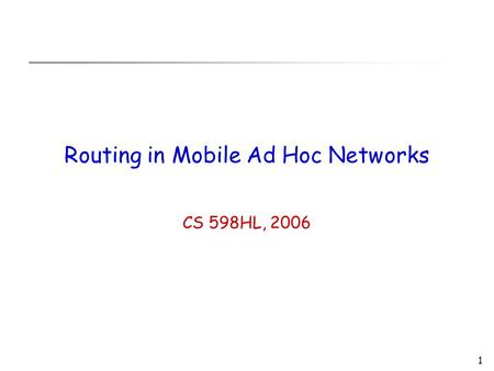 1 Routing in Mobile Ad Hoc Networks CS 598HL, 2006.