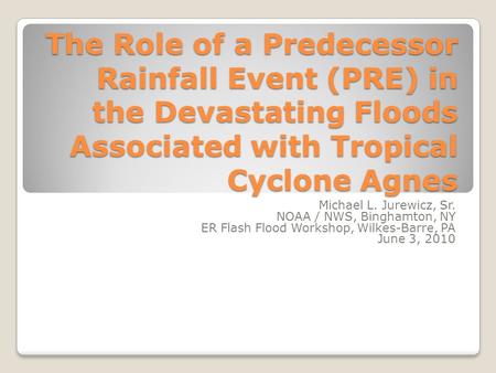 The Role of a Predecessor Rainfall Event (PRE) in the Devastating Floods Associated with Tropical Cyclone Agnes Michael L. Jurewicz, Sr. NOAA / NWS, Binghamton,
