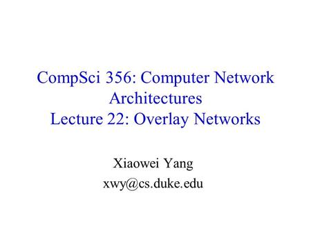 Xiaowei Yang xwy@cs.duke.edu CompSci 356: Computer Network Architectures Lecture 22: Overlay Networks Xiaowei Yang xwy@cs.duke.edu.