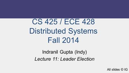 CS 425 / ECE 428 Distributed Systems Fall 2014 Indranil Gupta (Indy) Lecture 11: Leader Election All slides © IG.