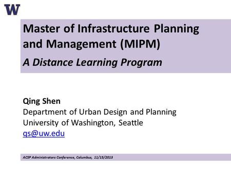 Master of Infrastructure Planning and Management (MIPM) A Distance Learning Program Qing Shen Department of Urban Design and Planning University of Washington,